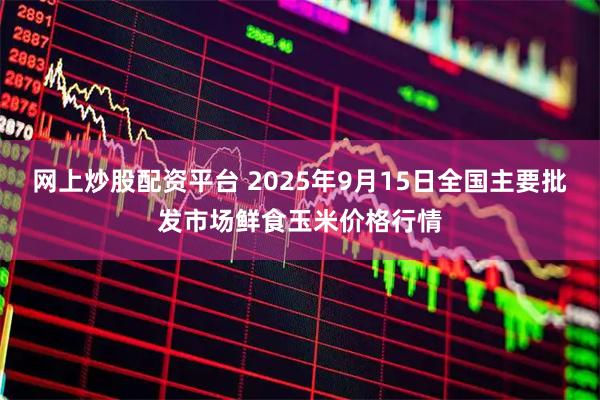 网上炒股配资平台 2025年9月15日全国主要批发市场鲜食玉米价格行情