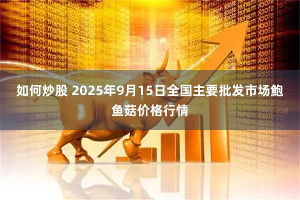 如何炒股 2025年9月15日全国主要批发市场鲍鱼菇价格行情