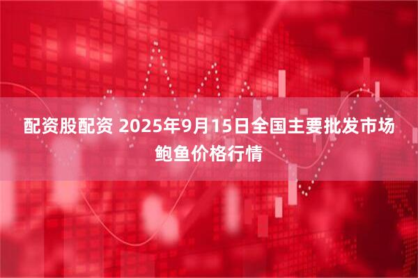配资股配资 2025年9月15日全国主要批发市场鲍鱼价格行情