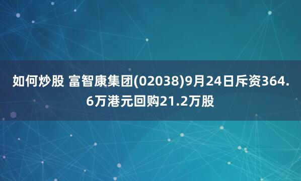 如何炒股 富智康集团(02038)9月24日斥资364.6万港元回购21.2万股