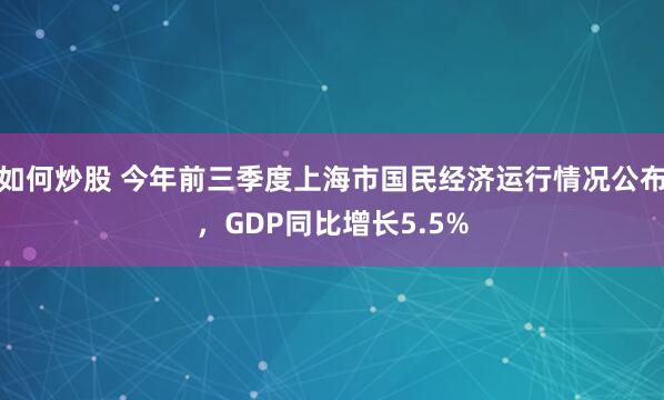 如何炒股 今年前三季度上海市国民经济运行情况公布，GDP同比增长5.5%
