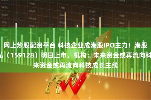 网上炒股配资平台 科技企业成港股IPO主力！港股科技ETF天弘（159128）明日上市，机构：未来资金或再流向科技成长主线