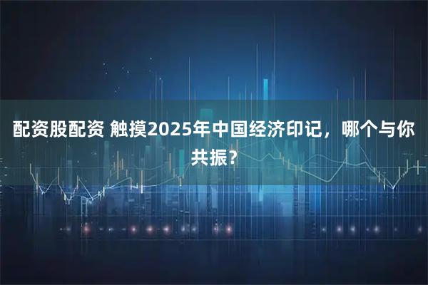 配资股配资 触摸2025年中国经济印记，哪个与你共振？