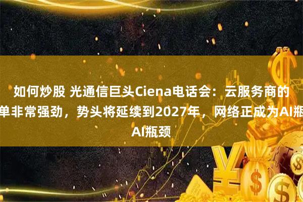如何炒股 光通信巨头Ciena电话会：云服务商的订单非常强劲，势头将延续到2027年，网络正成为AI瓶颈