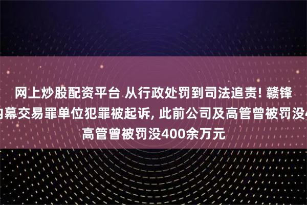 网上炒股配资平台 从行政处罚到司法追责! 赣锋锂业涉嫌内幕交易罪单位犯罪被起诉, 此前公司及高管曾被罚没400余万元