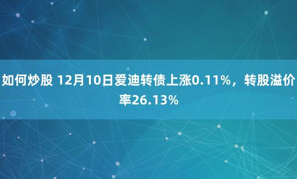 如何炒股 12月10日爱迪转债上涨0.11%,转股溢价率26.13%