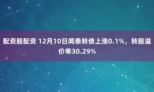 配资股配资 12月10日闻泰转债上涨0.1%，转股溢价率30.29%