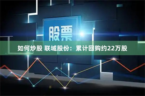 如何炒股 联域股份：累计回购约22万股