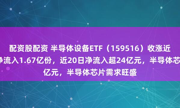 配资股配资 半导体设备ETF（159516）收涨近6%，盘中净流入1.67亿份，近20日净流入超24亿元，半导体芯片需求旺盛
