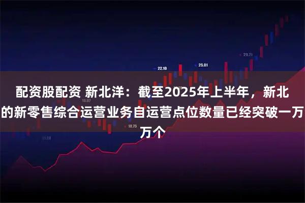 配资股配资 新北洋：截至2025年上半年，新北洋的新零售综合运营业务自运营点位数量已经突破一万个