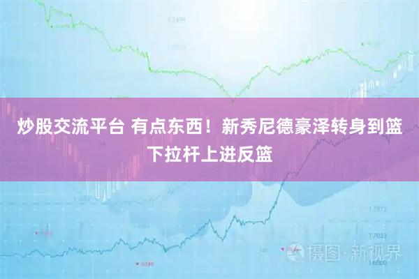 炒股交流平台 有点东西！新秀尼德豪泽转身到篮下拉杆上进反篮