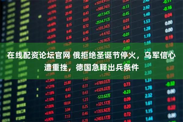 在线配资论坛官网 俄拒绝圣诞节停火，乌军信心遭重挫，德国急释出兵条件