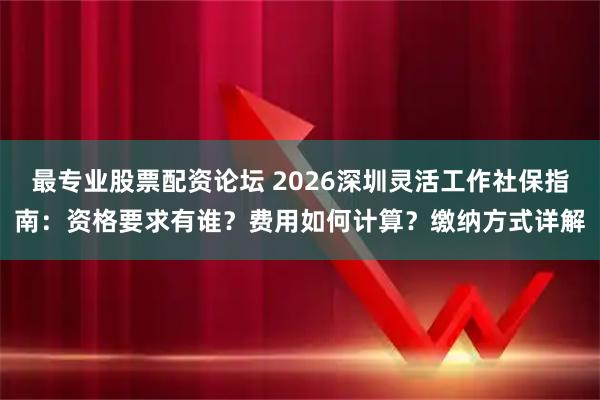 最专业股票配资论坛 2026深圳灵活工作社保指南：资格要求有谁？费用如何计算？缴纳方式详解