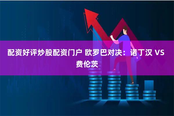 配资好评炒股配资门户 欧罗巴对决：诺丁汉 VS 费伦茨