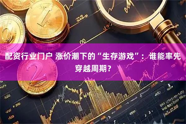 配资行业门户 涨价潮下的“生存游戏”：谁能率先穿越周期？