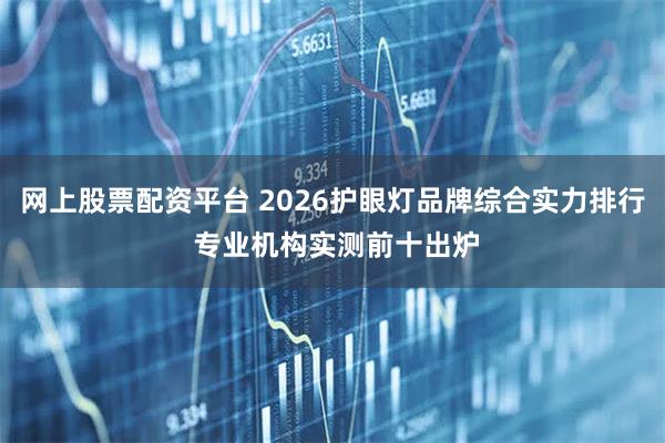 网上股票配资平台 2026护眼灯品牌综合实力排行 专业机构实测前十出炉