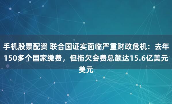 手机股票配资 联合国证实面临严重财政危机：去年150多个国家缴费，但拖欠会费总额达15.6亿美元