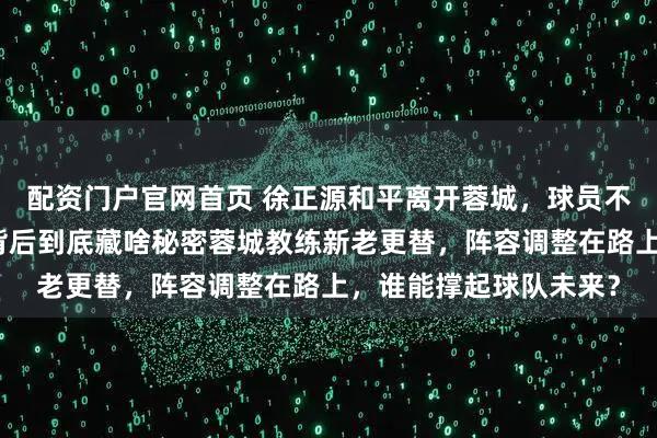 配资门户官网首页 徐正源和平离开蓉城，球员不舍球迷送花牌，换帅背后到底藏啥秘密蓉城教练新老更替，阵容调整在路上，谁能撑起球队未来？