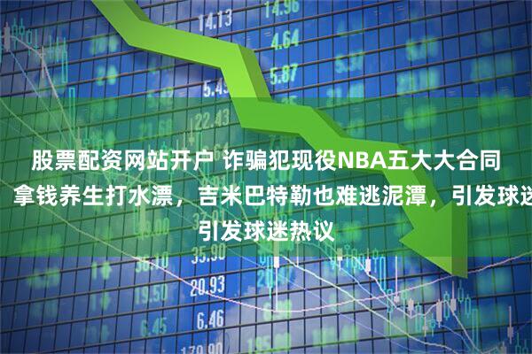 股票配资网站开户 诈骗犯现役NBA五大大合同球星，拿钱养生打水漂，吉米巴特勒也难逃泥潭，引发球迷热议