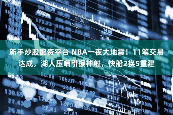 新手炒股配资平台 NBA一夜大地震！11笔交易达成，湖人压哨引援神射，快船2换5重建