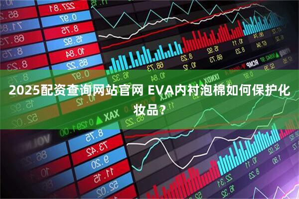 2025配资查询网站官网 EVA内衬泡棉如何保护化妆品？