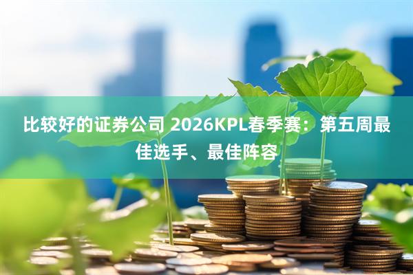 比较好的证券公司 2026KPL春季赛:第五周最佳选手、最佳阵容
