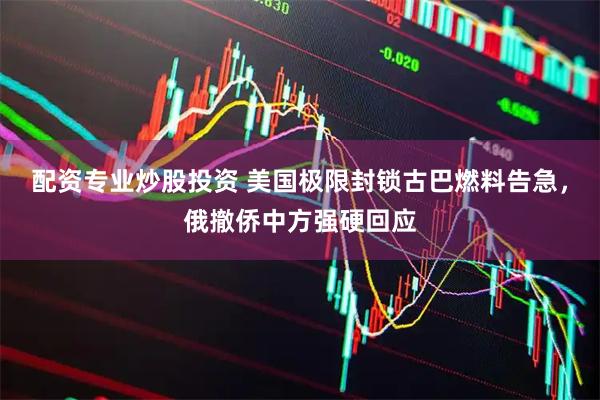 配资专业炒股投资 美国极限封锁古巴燃料告急，俄撤侨中方强硬回应