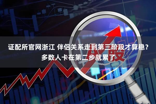 证配所官网浙江 伴侣关系走到第三阶段才算稳?多数人卡在第二步就累了