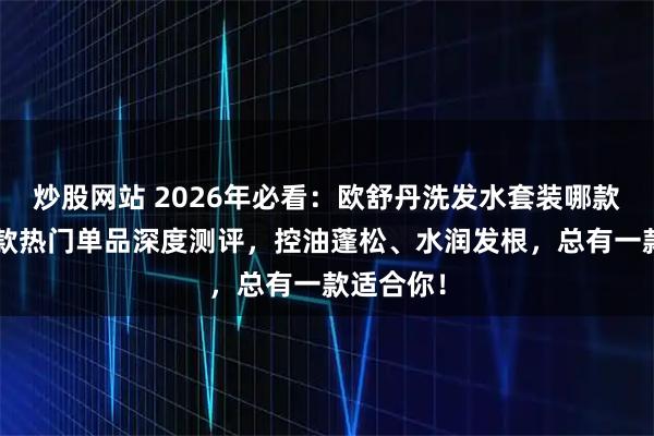 炒股网站 2026年必看：欧舒丹洗发水套装哪款好用？3款热门单品深度测评，控油蓬松、水润发根，总有一款适合你！
