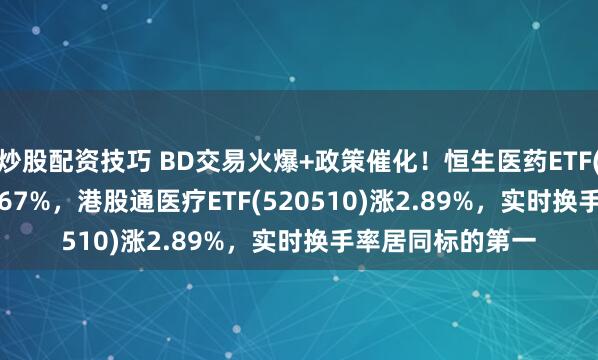炒股配资技巧 BD交易火爆+政策催化!恒生医药ETF(159892)劲升3.67%,港股通医疗ETF(520510)涨2.89%,实时换手率居同标的第一