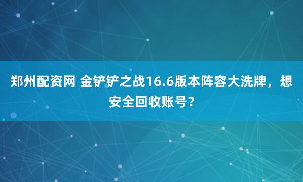 郑州配资网 金铲铲之战16.6版本阵容大洗牌,想安全回收账号?