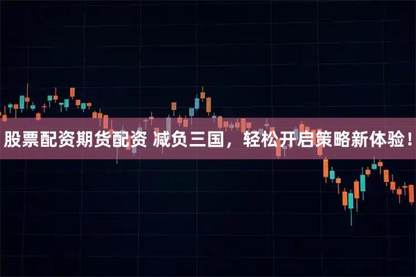 股票配资期货配资 减负三国，轻松开启策略新体验！