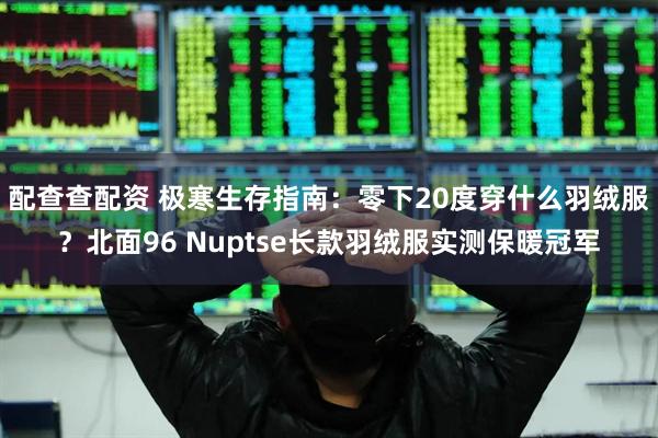 配查查配资 极寒生存指南:零下20度穿什么羽绒服?北面96 Nuptse长款羽绒服实测保暖冠军