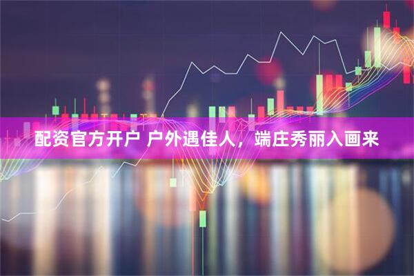 配资官方开户 户外遇佳人,端庄秀丽入画来