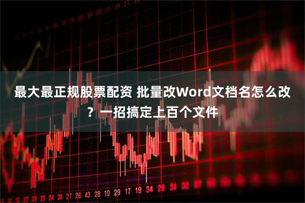 最大最正规股票配资 批量改Word文档名怎么改？一招搞定上百个文件