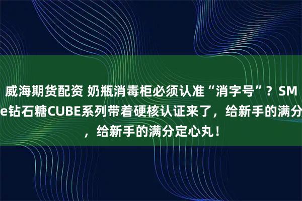 威海期货配资 奶瓶消毒柜必须认准“消字号”？SMARTcare钻石糖CUBE系列带着硬核认证来了，给新手的满分定心丸！