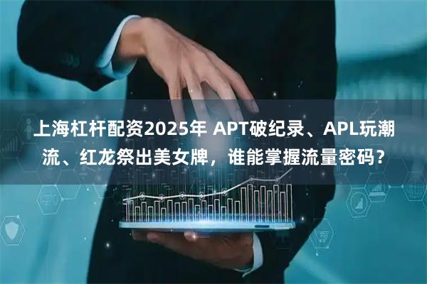 上海杠杆配资2025年 APT破纪录、APL玩潮流、红龙祭出美女牌，谁能掌握流量密码？