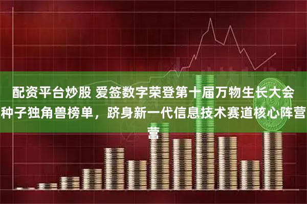配资平台炒股 爱签数字荣登第十届万物生长大会种子独角兽榜单，跻身新一代信息技术赛道核心阵营